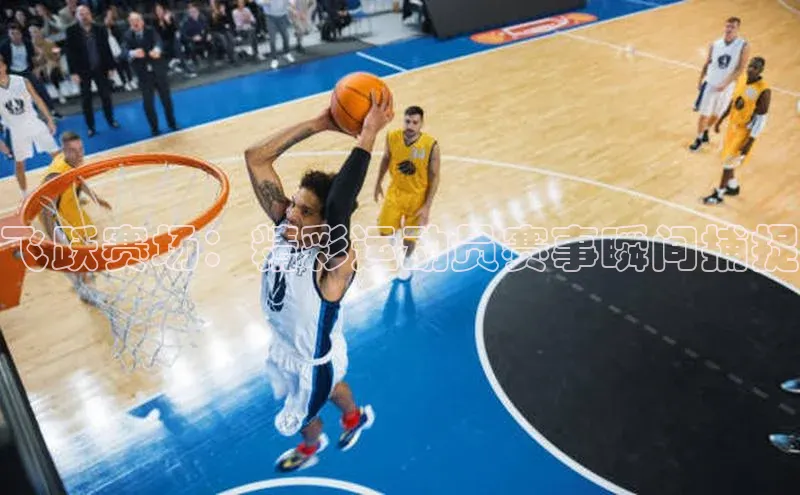 飞跃赛场：精彩运动员赛事瞬间捕捉