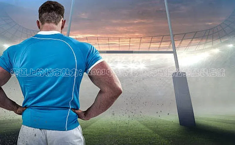 赛道上的城市魅力：2023中国成都国际马拉松赛盛装启航